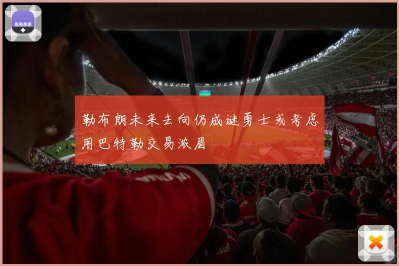 勒布朗未来去向仍成谜勇士或考虑用巴特勒交易浓眉