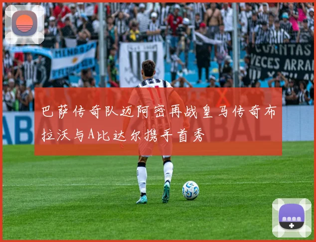 巴萨传奇队迈阿密再战皇马传奇布拉沃与A比达尔携手首秀