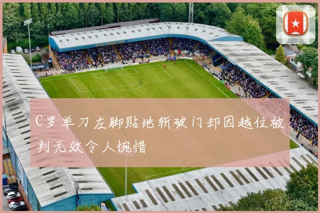 C罗单刀左脚贴地斩破门却因越位被判无效令人惋惜