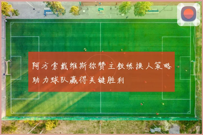 阿方索戴维斯称赞主教练换人策略助力球队赢得关键胜利