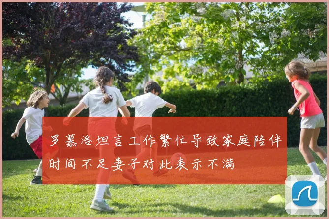 罗慕洛坦言工作繁忙导致家庭陪伴时间不足妻子对此表示不满