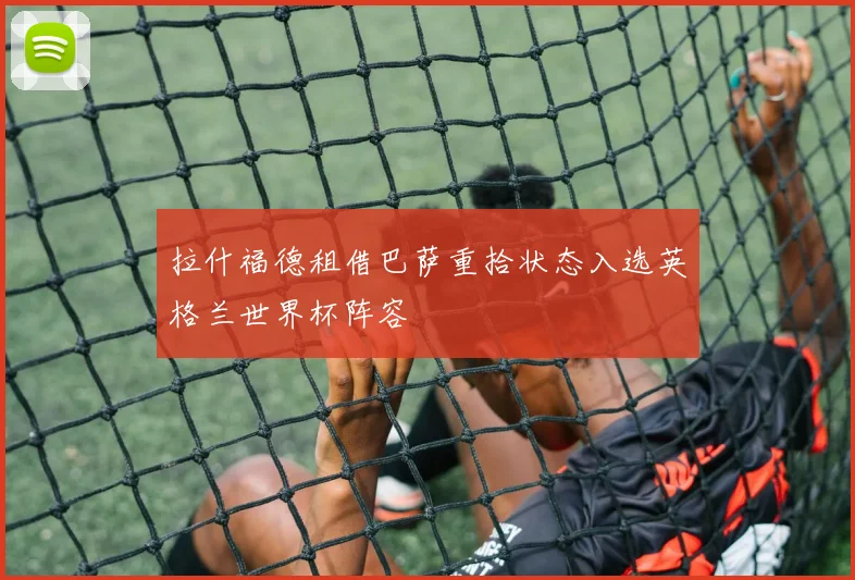 拉什福德租借巴萨重拾状态入选英格兰世界杯阵容