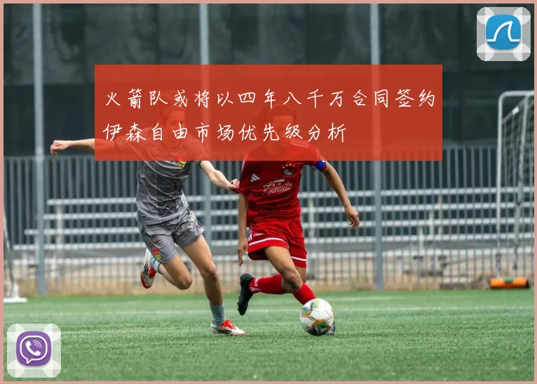 火箭队或将以四年八千万合同签约伊森自由市场优先级分析