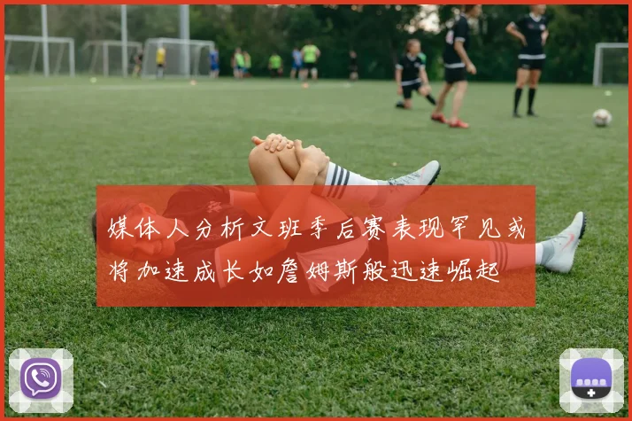 媒体人分析文班季后赛表现罕见或将加速成长如詹姆斯般迅速崛起