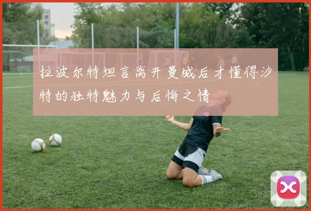 拉波尔特坦言离开曼城后才懂得沙特的独特魅力与后悔之情