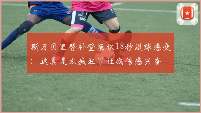 斯万贝里替补登场仅18秒进球感受：这真是太疯狂了让我倍感兴奋