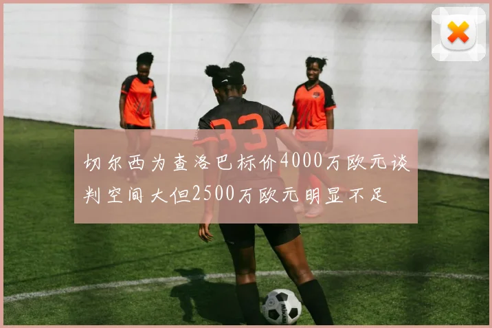 切尔西为查洛巴标价4000万欧元谈判空间大但2500万欧元明显不足