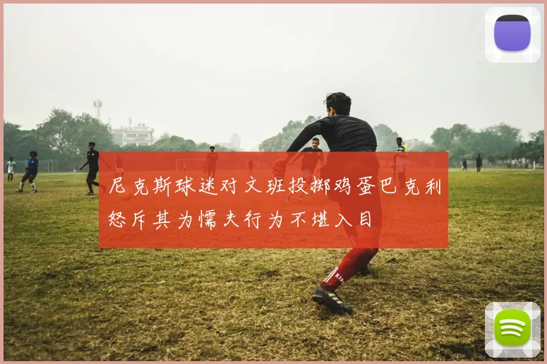 尼克斯球迷对文班投掷鸡蛋巴克利怒斥其为懦夫行为不堪入目