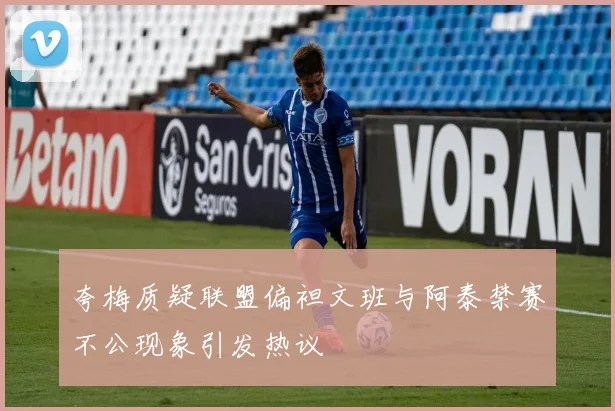 夸梅质疑联盟偏袒文班与阿泰禁赛不公现象引发热议
