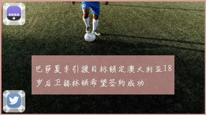 巴萨夏季引援目标锁定澳大利亚18岁后卫赫林顿希望签约成功