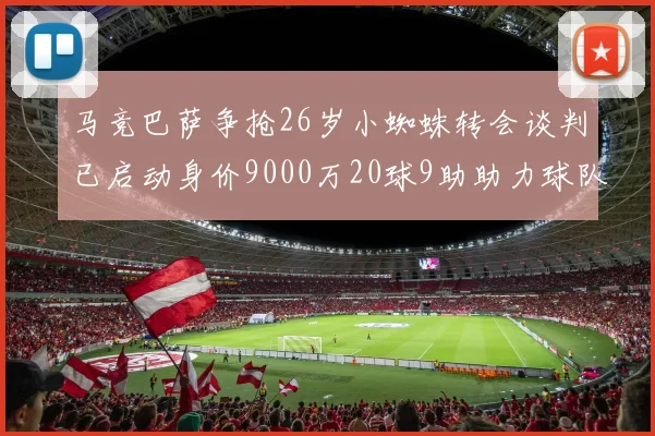 马竞巴萨争抢26岁小蜘蛛转会谈判已启动身价9000万20球9助助力球队