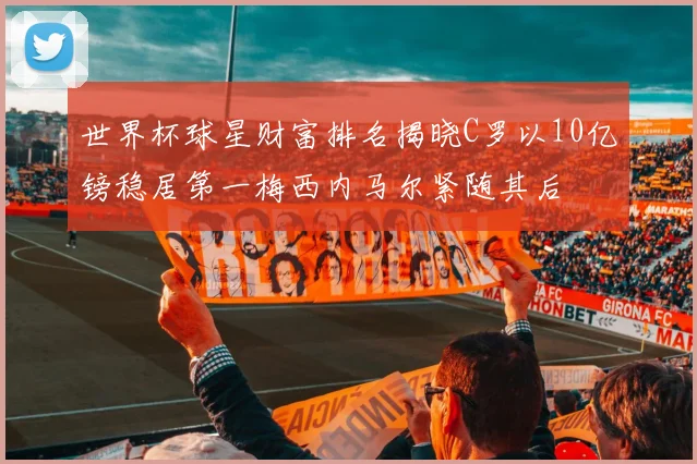 世界杯球星财富排名揭晓C罗以10亿镑稳居第一梅西内马尔紧随其后