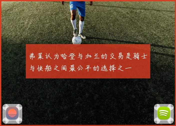 弗莱认为哈登与加兰的交易是骑士与快船之间最公平的选择之一