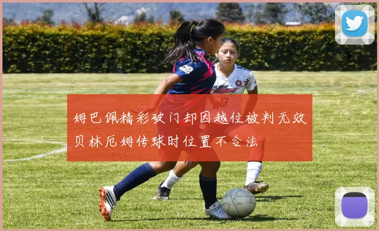 姆巴佩精彩破门却因越位被判无效贝林厄姆传球时位置不合法