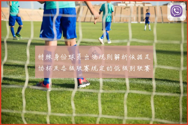 特殊身份球员出场规则解析依据足协杯及各级联赛规定的低级别联赛标准
