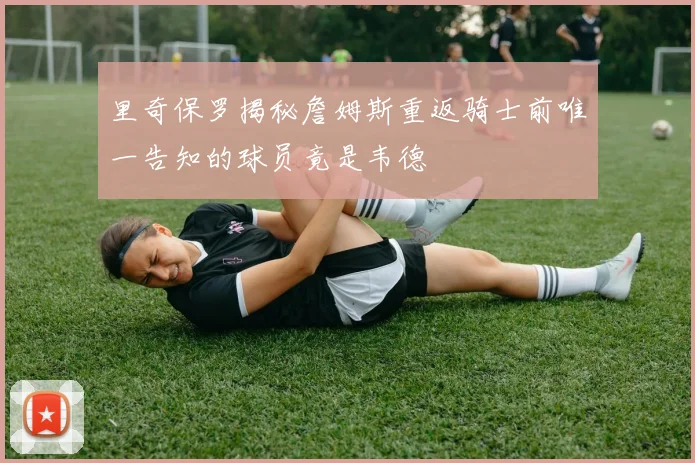 里奇保罗揭秘詹姆斯重返骑士前唯一告知的球员竟是韦德