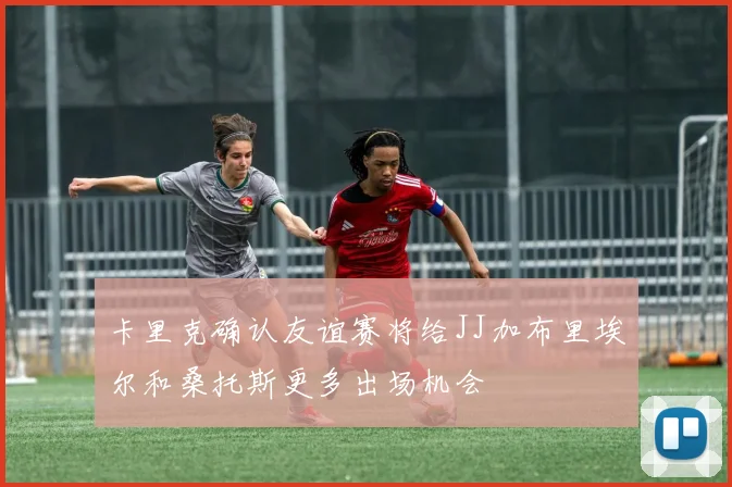 卡里克确认友谊赛将给JJ加布里埃尔和桑托斯更多出场机会