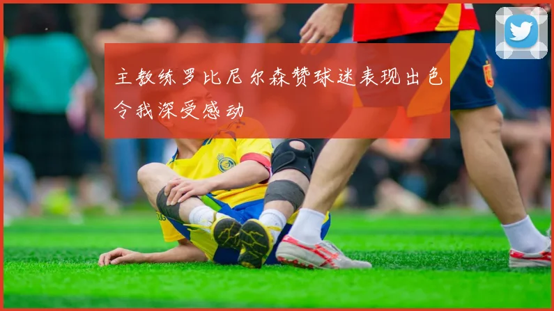 主教练罗比尼尔森赞球迷表现出色令我深受感动