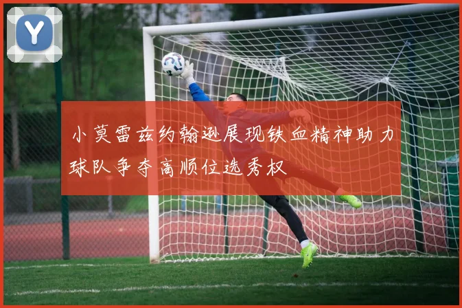 小莫雷兹约翰逊展现铁血精神助力球队争夺高顺位选秀权