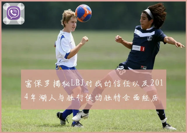富保罗揭秘LBJ对我的信任以及2014年湖人与独行侠的独特会面经历