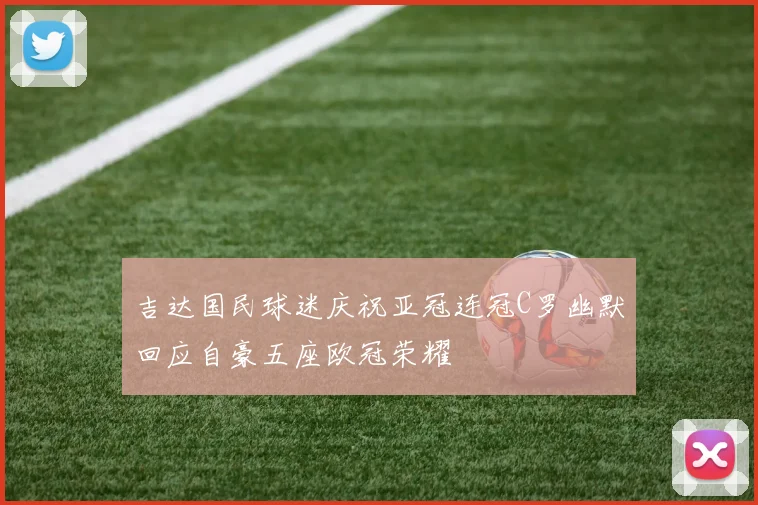吉达国民球迷庆祝亚冠连冠C罗幽默回应自豪五座欧冠荣耀