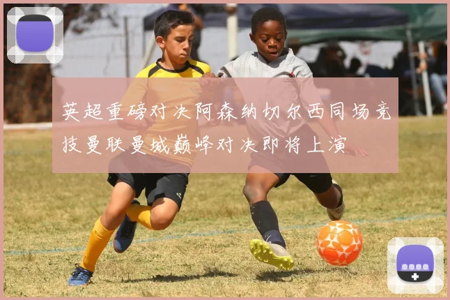 英超重磅对决阿森纳切尔西同场竞技曼联曼城巅峰对决即将上演