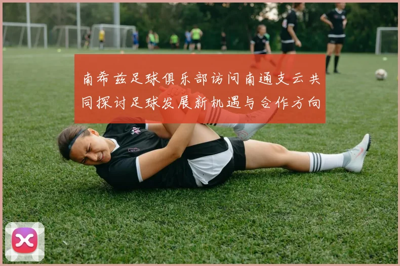 南希兹足球俱乐部访问南通支云共同探讨足球发展新机遇与合作方向