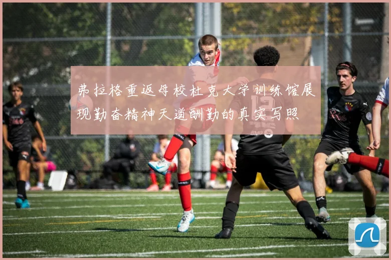 弗拉格重返母校杜克大学训练馆展现勤奋精神天道酬勤的真实写照