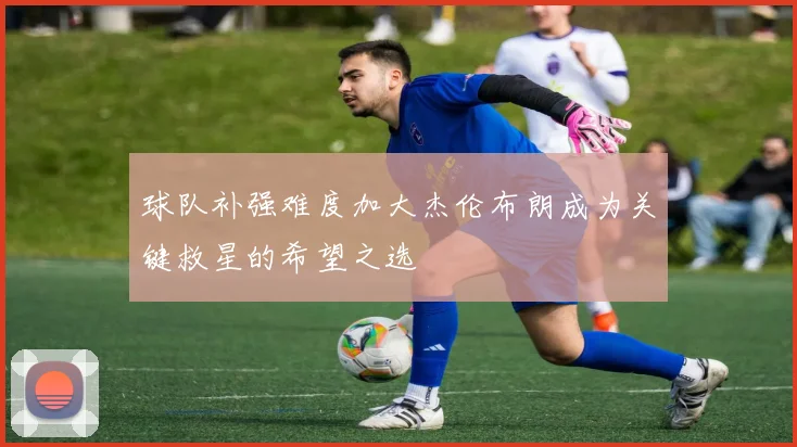 球队补强难度加大杰伦布朗成为关键救星的希望之选