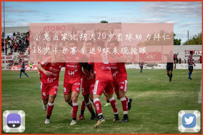 小鬼当家比朔夫20岁首球助力拜仁18岁卡尔赛季进9球表现抢眼