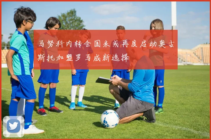 马努科内转会国米或再度启动奥古斯托加盟罗马成新选择