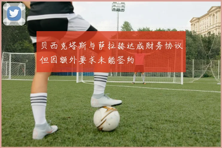贝西克塔斯与萨拉赫达成财务协议但因额外要求未能签约
