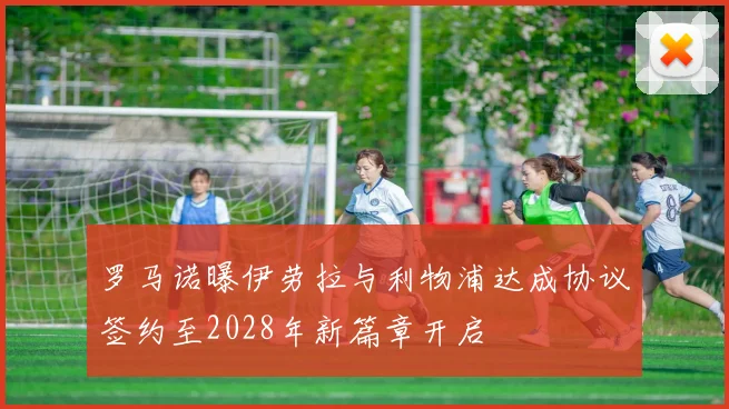 罗马诺曝伊劳拉与利物浦达成协议签约至2028年新篇章开启