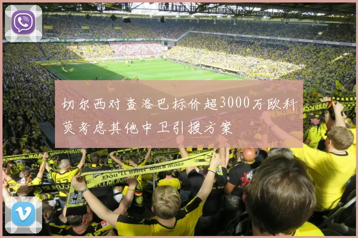 切尔西对查洛巴标价超3000万欧科莫考虑其他中卫引援方案